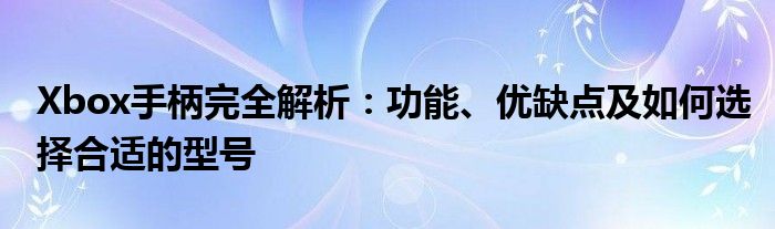 Xbox手柄完全解析：功能、优缺点及如何选择合适的型号