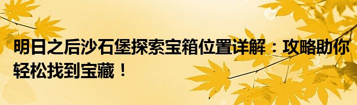 明日之后沙石堡探索宝箱位置详解：攻略助你轻松找到宝藏！