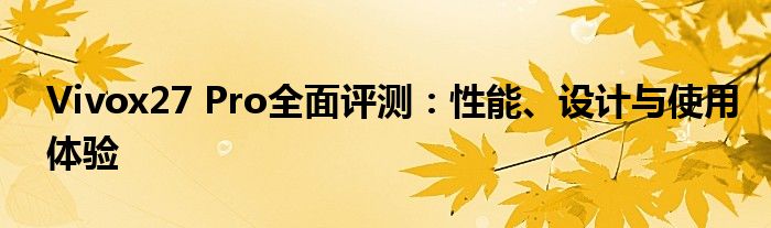 Vivox27 Pro全面评测：性能、设计与使用体验
