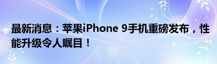 最新消息：苹果iPhone 9手机重磅发布，性能升级令人瞩目！