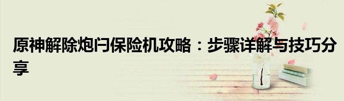 原神解除炮闩保险机攻略：步骤详解与技巧分享