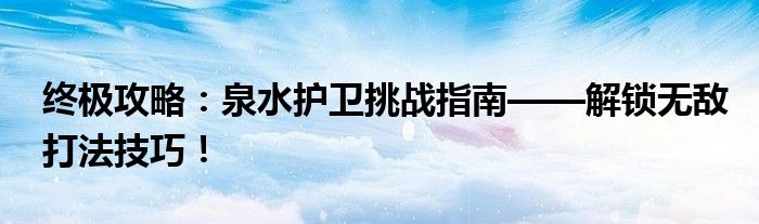 终极攻略：泉水护卫挑战指南——解锁无敌打法技巧！