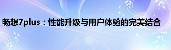 畅想7plus：性能升级与用户体验的完美结合