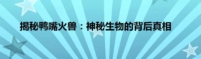 揭秘鸭嘴火兽：神秘生物的背后真相