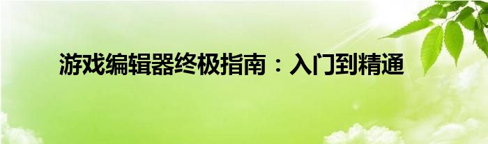 游戏编辑器终极指南：入门到精通