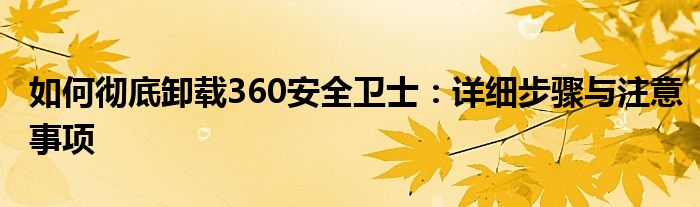 如何彻底卸载360安全卫士：详细步骤与注意事项