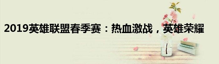 2019英雄联盟春季赛：热血激战，英雄荣耀