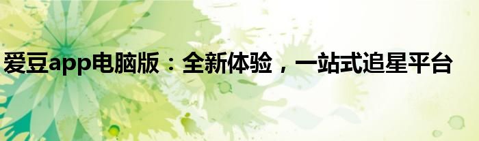 爱豆app电脑版：全新体验，一站式追星平台