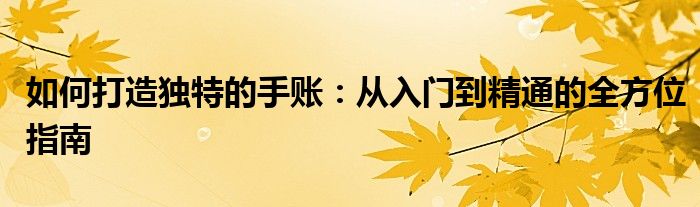 如何打造独特的手账：从入门到精通的全方位指南