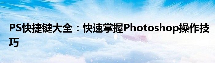 PS快捷键大全：快速掌握Photoshop操作技巧