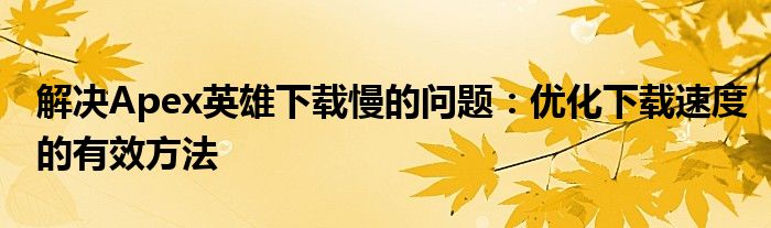 解决Apex英雄下载慢的问题：优化下载速度的有效方法