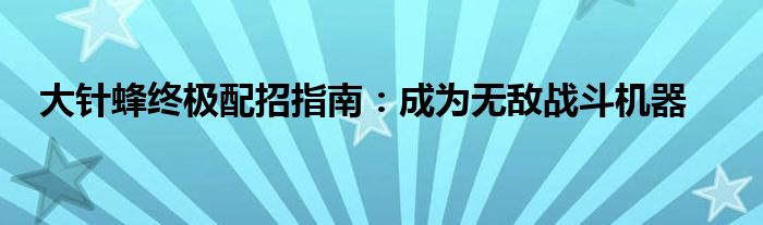 大针蜂终极配招指南：成为无敌战斗机器
