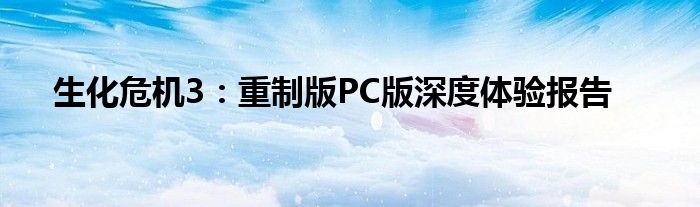 生化危机3：重制版PC版深度体验报告