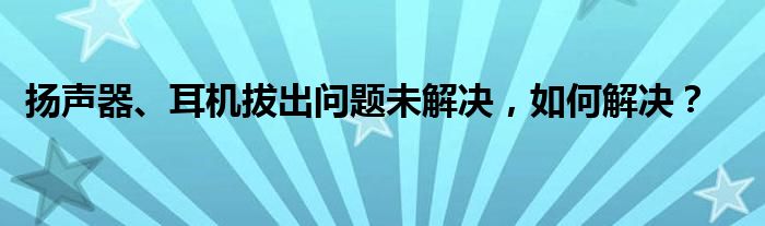 扬声器、耳机拔出问题未解决，如何解决？