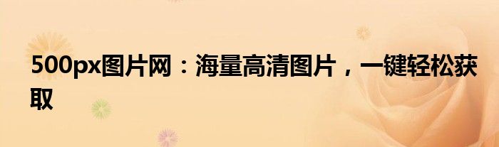 500px图片网：海量高清图片，一键轻松获取