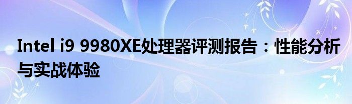 Intel i9 9980XE处理器评测报告：性能分析与实战体验
