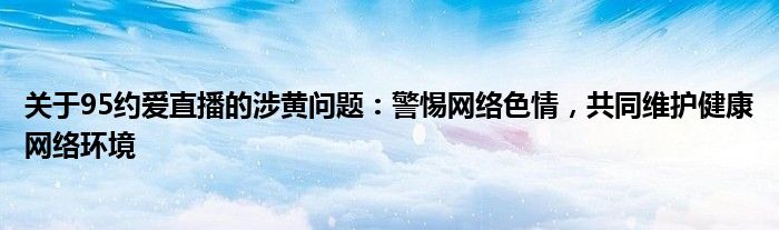 关于95约爱直播的涉黄问题：警惕网络色情，共同维护健康网络环境