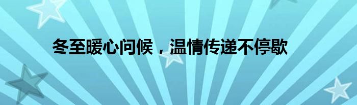 冬至暖心问候，温情传递不停歇