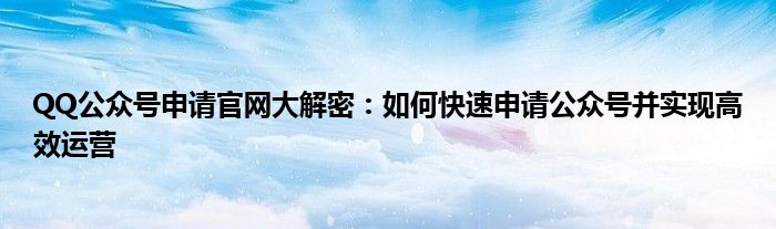 QQ公众号申请官网大解密：如何快速申请公众号并实现高效运营
