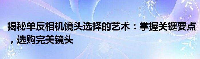 揭秘单反相机镜头选择的艺术：掌握关键要点，选购完美镜头