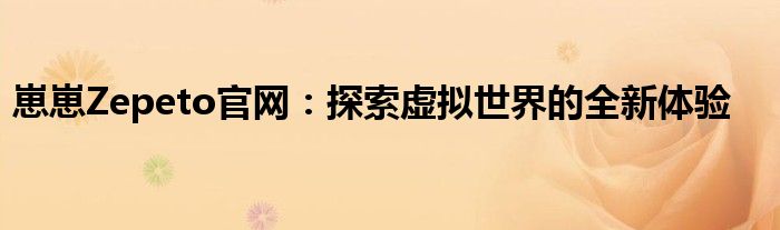 崽崽Zepeto官网：探索虚拟世界的全新体验