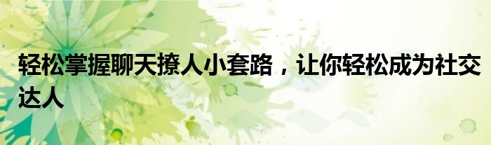 轻松掌握聊天撩人小套路，让你轻松成为社交达人