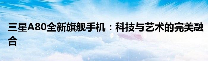 三星A80全新旗舰手机：科技与艺术的完美融合
