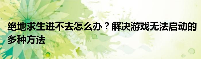 绝地求生进不去怎么办？解决游戏无法启动的多种方法