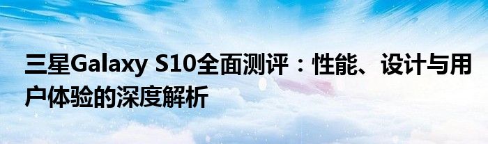 三星Galaxy S10全面测评：性能、设计与用户体验的深度解析