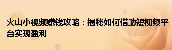 火山小视频赚钱攻略：揭秘如何借助短视频平台实现盈利