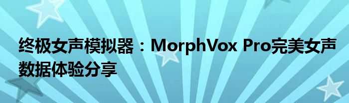 终极女声模拟器：MorphVox Pro完美女声数据体验分享