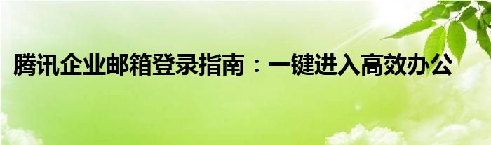 腾讯企业邮箱登录指南：一键进入高效办公