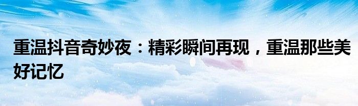 重温抖音奇妙夜：精彩瞬间再现，重温那些美好记忆
