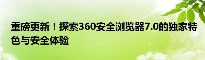 重磅更新！探索360安全浏览器7.0的独家特色与安全体验