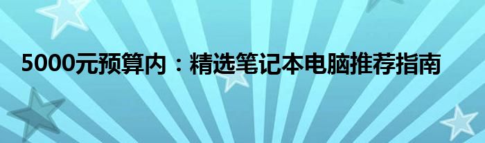 5000元预算内：精选笔记本电脑推荐指南