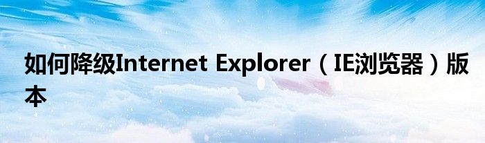 如何降级Internet Explorer（IE浏览器）版本