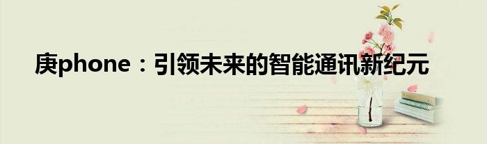 庚phone：引领未来的智能通讯新纪元
