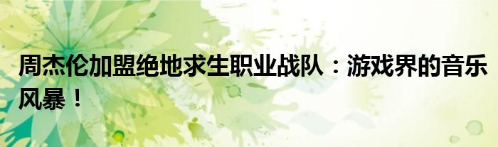 周杰伦加盟绝地求生职业战队：游戏界的音乐风暴！