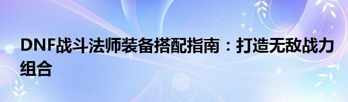 DNF战斗法师装备搭配指南：打造无敌战力组合