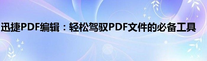 迅捷PDF编辑：轻松驾驭PDF文件的必备工具