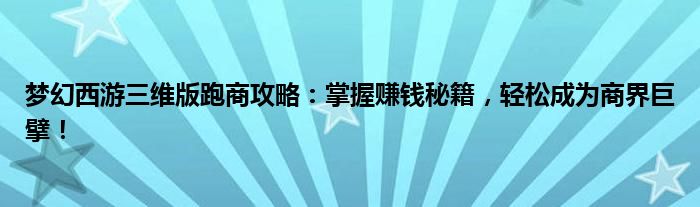 梦幻西游三维版跑商攻略：掌握赚钱秘籍，轻松成为商界巨擘！
