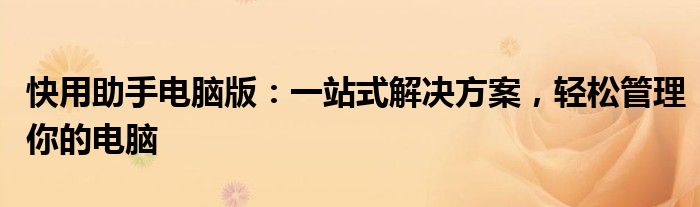 快用助手电脑版：一站式解决方案，轻松管理你的电脑