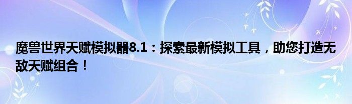 魔兽世界天赋模拟器8.1：探索最新模拟工具，助您打造无敌天赋组合！