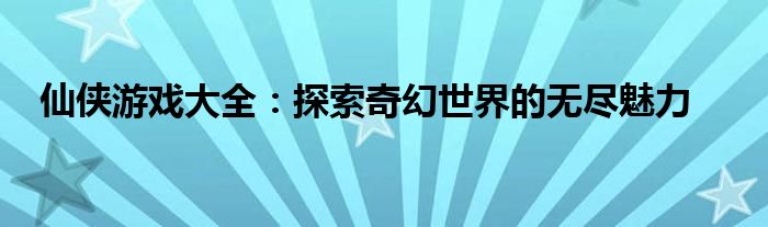 仙侠游戏大全：探索奇幻世界的无尽魅力
