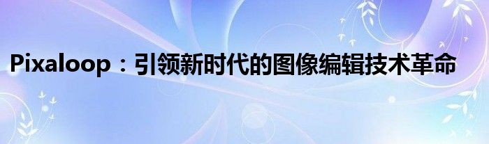 Pixaloop：引领新时代的图像编辑技术革命