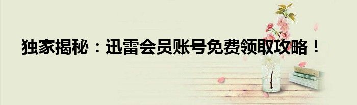 独家揭秘：迅雷会员账号免费领取攻略！