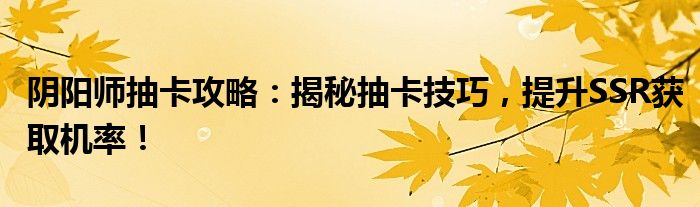 阴阳师抽卡攻略：揭秘抽卡技巧，提升SSR获取机率！