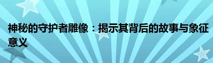 神秘的守护者雕像：揭示其背后的故事与象征意义