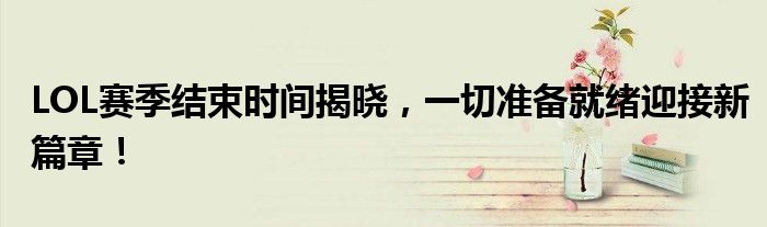 LOL赛季结束时间揭晓，一切准备就绪迎接新篇章！
