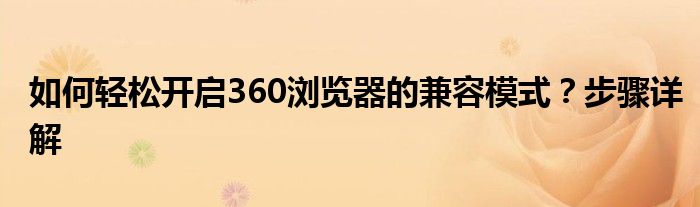 如何轻松开启360浏览器的兼容模式？步骤详解